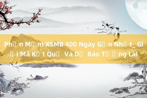 Phần Mềm XSMB 400 Ngày Gần Nhất_ Giải Mã Kết Quả Và Dự Báo Tương Lai