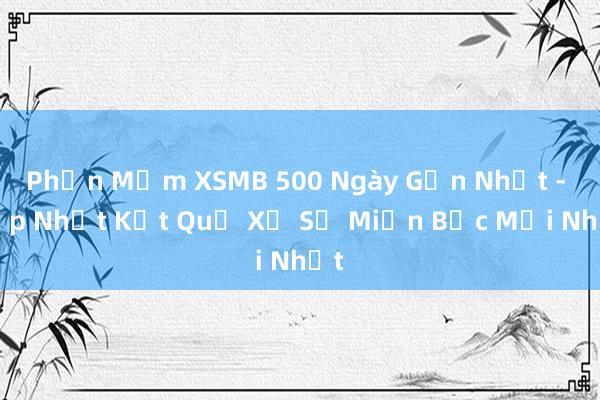 Phần Mềm XSMB 500 Ngày Gần Nhất - Cập Nhật Kết Quả Xổ Số Miền Bắc Mới Nhất