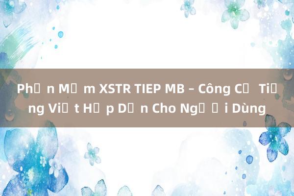 Phần Mềm XSTR TIEP MB – Công Cụ Tiếng Việt Hấp Dẫn Cho Người Dùng