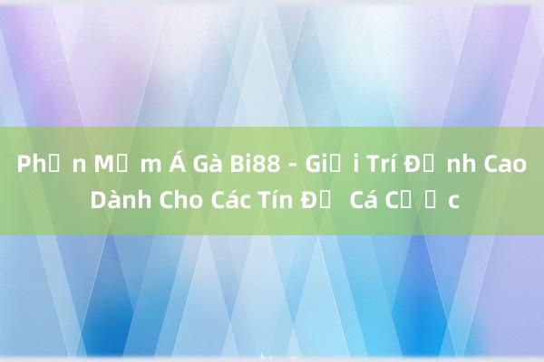 Phần Mềm Á Gà Bi88 - Giải Trí Đỉnh Cao Dành Cho Các Tín Đồ Cá Cược