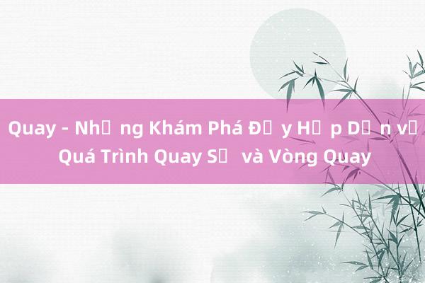 Quay - Những Khám Phá Đầy Hấp Dẫn về Quá Trình Quay Số và Vòng Quay