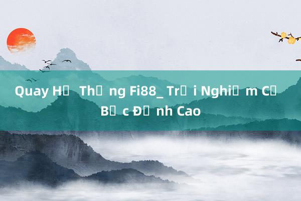 Quay Hệ Thống Fi88_ Trải Nghiệm Cờ Bạc Đỉnh Cao