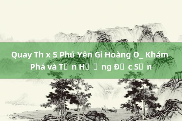 Quay Th x S Phú Yên Gi Hoàng O_ Khám Phá và Tận Hưởng Đặc Sản