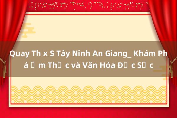 Quay Th x S Tây Ninh An Giang_ Khám Phá Ẩm Thực và Văn Hóa Đặc Sắc