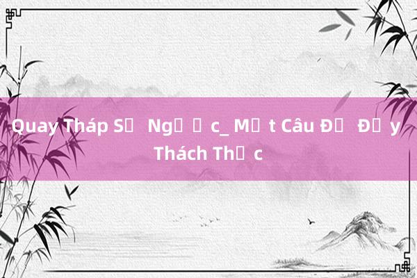 Quay Tháp Số Ngược_ Một Câu Đố Đầy Thách Thức