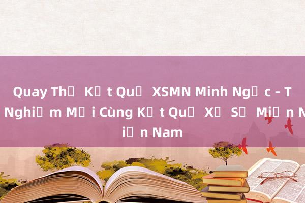 Quay Thử Kết Quả XSMN Minh Ngọc - Trải Nghiệm Mới Cùng Kết Quả Xổ Số Miền Nam