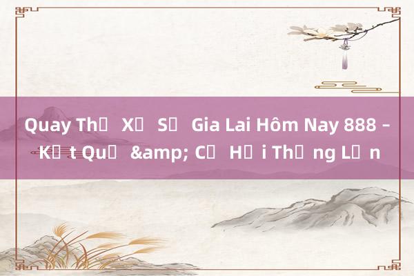 Quay Thử Xổ Số Gia Lai Hôm Nay 888 – Kết Quả & Cơ Hội Thắng Lớn