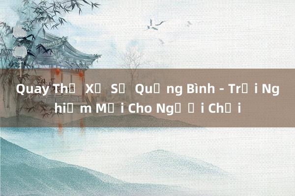 Quay Thử Xổ Số Quảng Bình - Trải Nghiệm Mới Cho Người Chơi