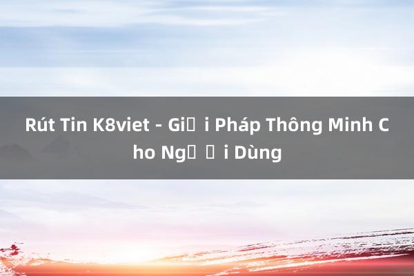 Rút Tin K8viet - Giải Pháp Thông Minh Cho Người Dùng