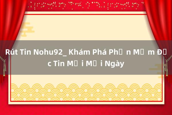 Rút Tin Nohu92_ Khám Phá Phần Mềm Đọc Tin Mới Mỗi Ngày