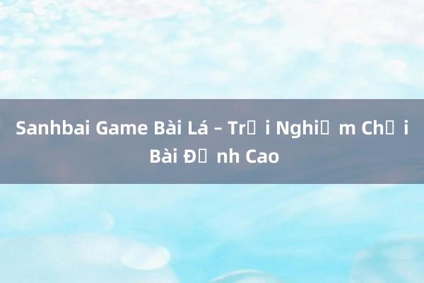 Sanhbai Game Bài Lá – Trải Nghiệm Chơi Bài Đỉnh Cao