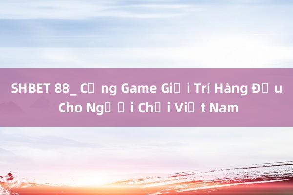 SHBET 88_ Cổng Game Giải Trí Hàng Đầu Cho Người Chơi Việt Nam