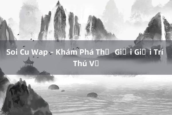 Soi Cu Wap – Khám Phá Thế Giới Giải Trí Thú Vị