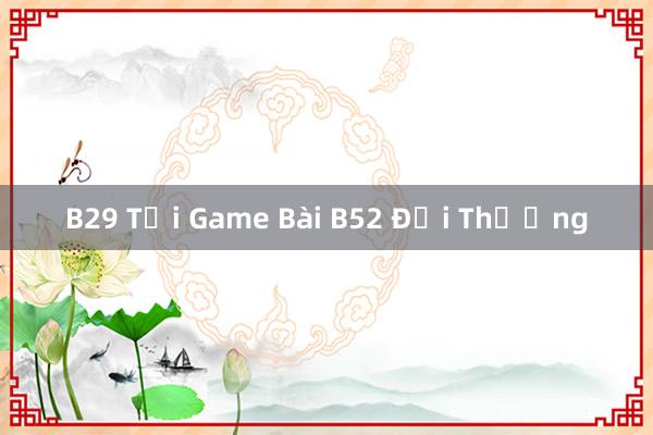 B29 Tại Game Bài B52 Đổi Thưởng