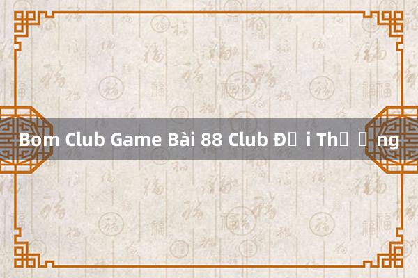 Bom Club Game Bài 88 Club Đổi Thưởng