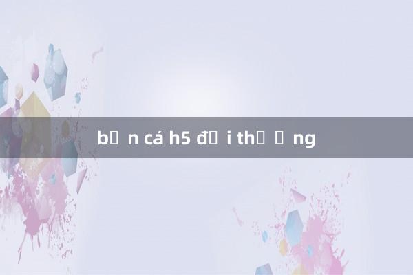 bắn cá h5 đổi thưởng