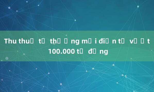 Thu thuế từ thương mại điện tử vượt 100.000 tỷ đồng