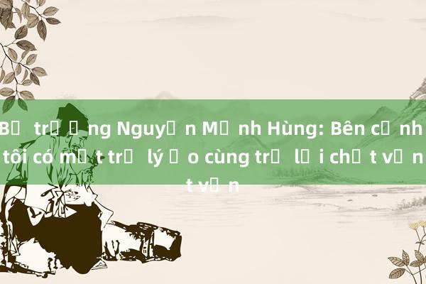 Bộ trưởng Nguyễn Mạnh Hùng: Bên cạnh tôi có một trợ lý ảo cùng trả lời chất vấn