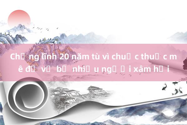 Chồng lĩnh 20 năm tù vì chuốc thuốc mê để vợ bị nhiều người xâm hại