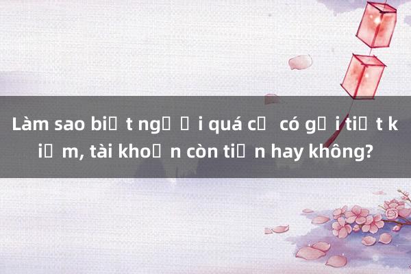 Làm sao biết người quá cố có gửi tiết kiệm， tài khoản còn tiền hay không?