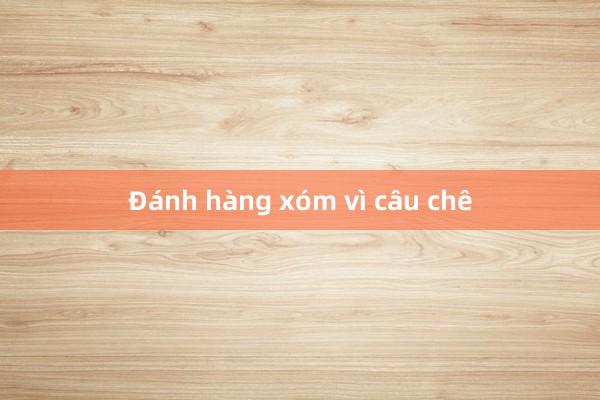 Đánh hàng xóm vì câu chê