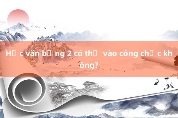 Học văn bằng 2 có thể vào công chức không?