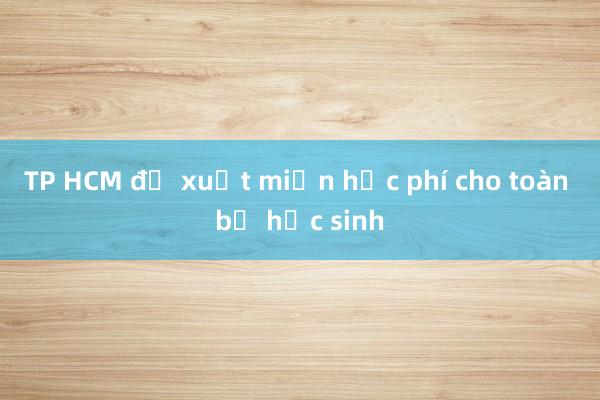 TP HCM đề xuất miễn học phí cho toàn bộ học sinh