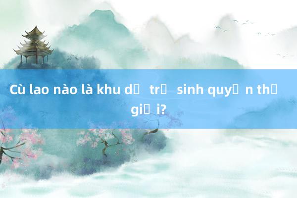 Cù lao nào là khu dự trữ sinh quyển thế giới?