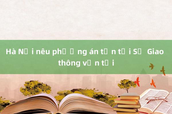 Hà Nội nêu phương án tồn tại Sở Giao thông vận tải