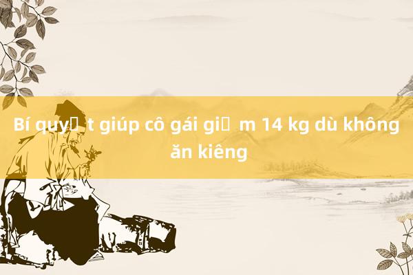 Bí quyết giúp cô gái giảm 14 kg dù không ăn kiêng