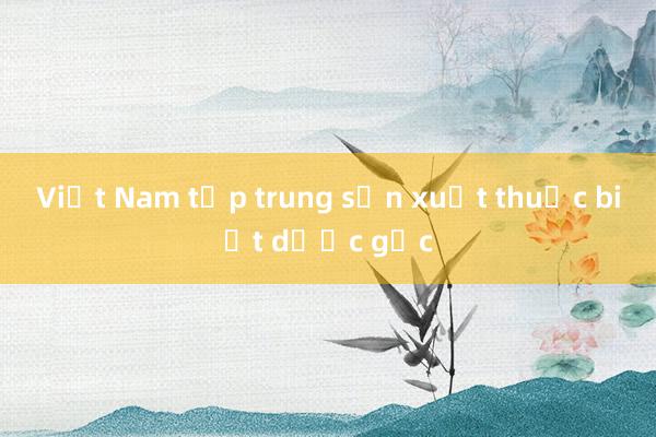 Việt Nam tập trung sản xuất thuốc biệt dược gốc