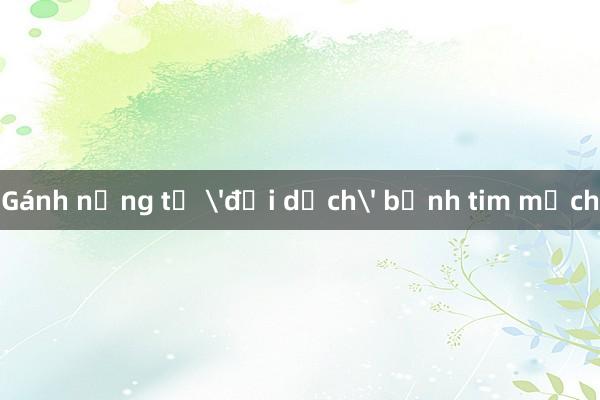 Gánh nặng từ 'đại dịch' bệnh tim mạch