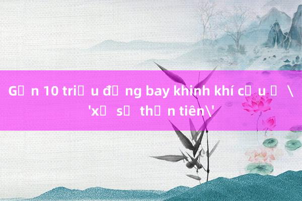 Gần 10 triệu đồng bay khinh khí cầu ở 'xứ sở thần tiên'