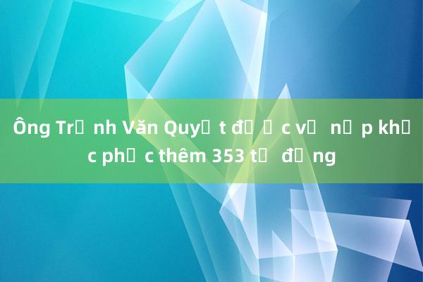 Ông Trịnh Văn Quyết được vợ nộp khắc phục thêm 353 tỷ đồng