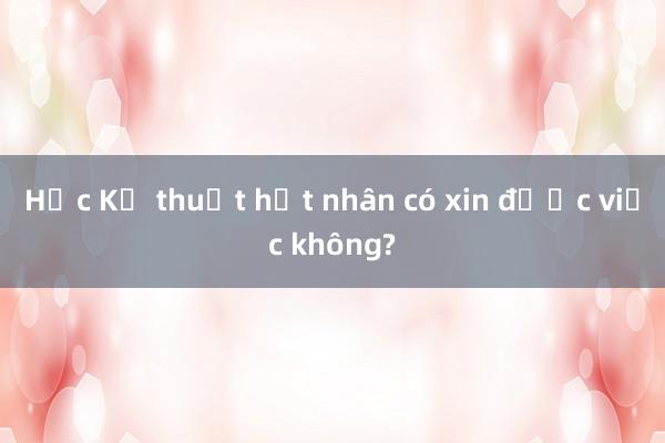 Học Kỹ thuật hạt nhân có xin được việc không?