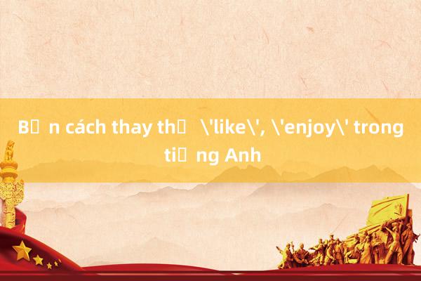 Bốn cách thay thế 'like'， 'enjoy' trong tiếng Anh