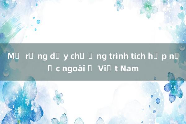 Mở rộng dạy chương trình tích hợp nước ngoài ở Việt Nam