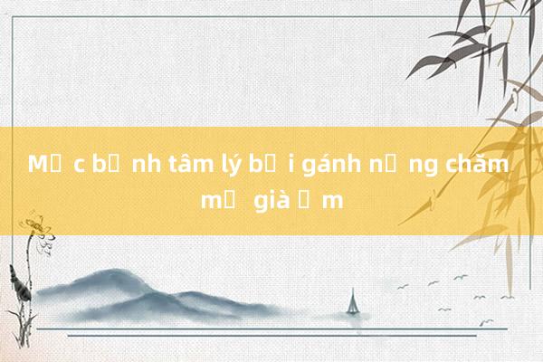 Mắc bệnh tâm lý bởi gánh nặng chăm mẹ già ốm