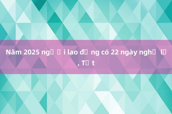 Năm 2025 người lao động có 22 ngày nghỉ lễ， Tết