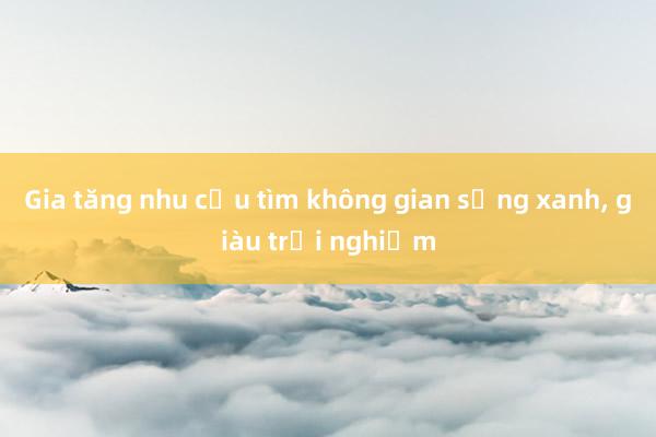 Gia tăng nhu cầu tìm không gian sống xanh, giàu trải nghiệm