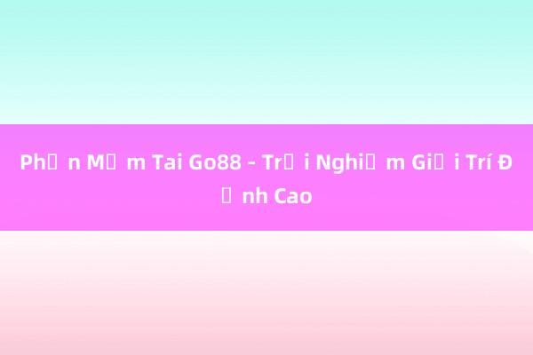 Phần Mềm Tai Go88 - Trải Nghiệm Giải Trí Đỉnh Cao