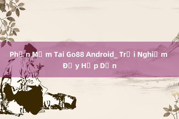 Phần Mềm Tai Go88 Android_ Trải Nghiệm Đầy Hấp Dẫn