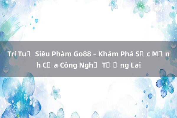 Trí Tuệ Siêu Phàm Go88 – Khám Phá Sức Mạnh Của Công Nghệ Tương Lai