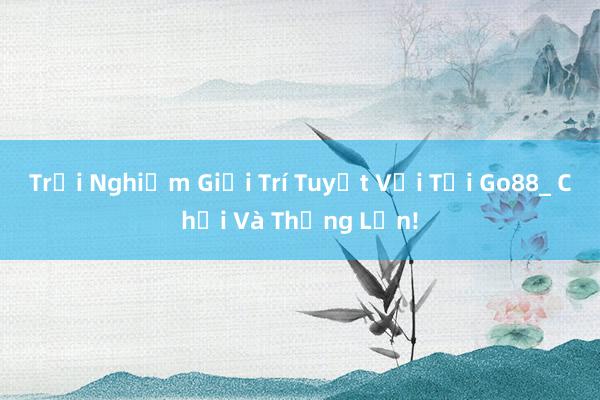 Trải Nghiệm Giải Trí Tuyệt Vời Tại Go88_ Chơi Và Thắng Lớn!