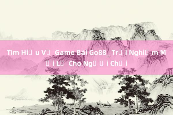 Tìm Hiểu Về Game Bài Go88_ Trải Nghiệm Mới Lạ Cho Người Chơi