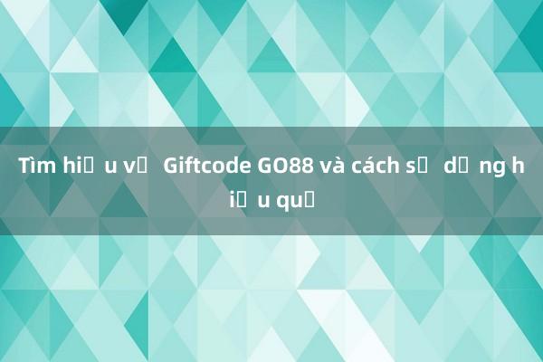 Tìm hiểu về Giftcode GO88 và cách sử dụng hiệu quả