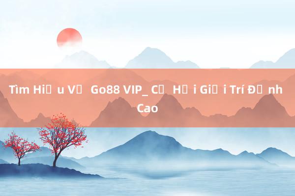 Tìm Hiểu Về Go88 VIP_ Cơ Hội Giải Trí Đỉnh Cao