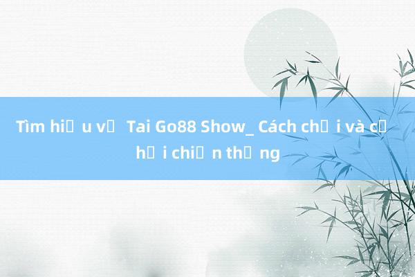 Tìm hiểu về Tai Go88 Show_ Cách chơi và cơ hội chiến thắng