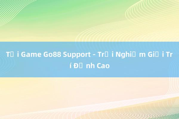 Tải Game Go88 Support - Trải Nghiệm Giải Trí Đỉnh Cao