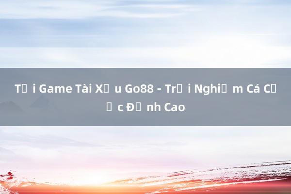 Tải Game Tài Xỉu Go88 - Trải Nghiệm Cá Cược Đỉnh Cao